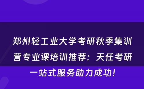 郑州轻工业大学考研秋季集训营专业课培训推荐：天任考研一站式服务助力成功！