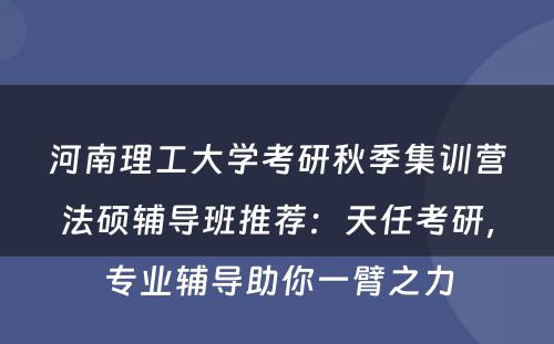 河南理工大学考研秋季集训营法硕辅导班推荐：天任考研，专业辅导助你一臂之力