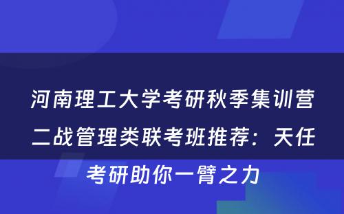 河南理工大学考研秋季集训营二战管理类联考班推荐：天任考研助你一臂之力