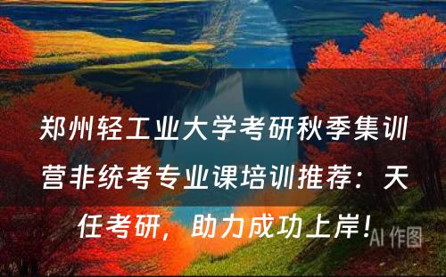郑州轻工业大学考研秋季集训营非统考专业课培训推荐：天任考研，助力成功上岸！