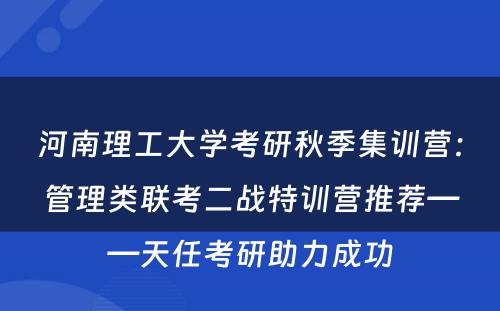 河南理工大学考研秋季集训营：管理类联考二战特训营推荐——天任考研助力成功