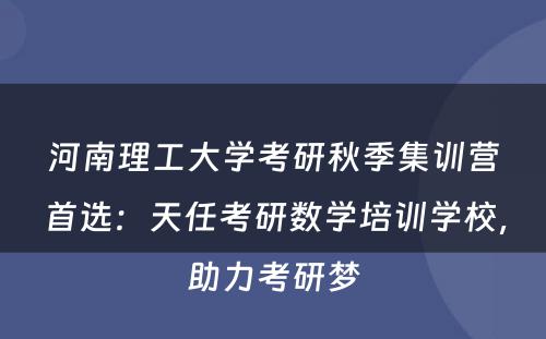 河南理工大学考研秋季集训营首选：天任考研数学培训学校，助力考研梦