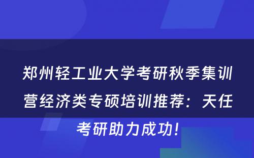 郑州轻工业大学考研秋季集训营经济类专硕培训推荐：天任考研助力成功！