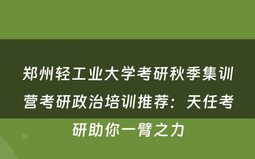 郑州轻工业大学考研秋季集训营考研政治培训推荐：天任考研助你一臂之力
