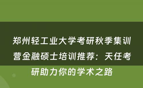 郑州轻工业大学考研秋季集训营金融硕士培训推荐：天任考研助力你的学术之路