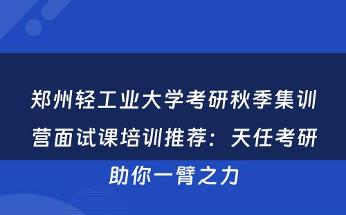 郑州轻工业大学考研秋季集训营面试课培训推荐：天任考研助你一臂之力