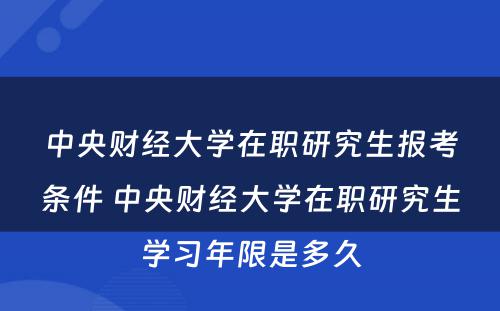 中央财经大学在职研究生报考条件 中央财经大学在职研究生学习年限是多久