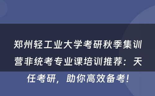 郑州轻工业大学考研秋季集训营非统考专业课培训推荐：天任考研，助你高效备考！