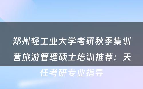 郑州轻工业大学考研秋季集训营旅游管理硕士培训推荐：天任考研专业指导