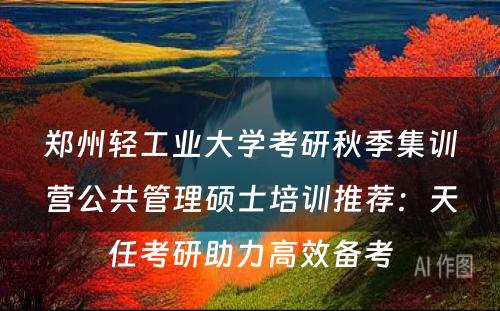 郑州轻工业大学考研秋季集训营公共管理硕士培训推荐：天任考研助力高效备考