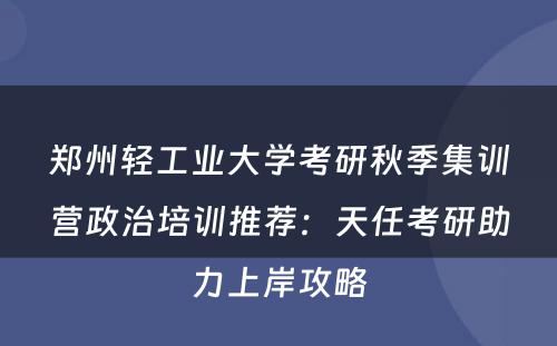 郑州轻工业大学考研秋季集训营政治培训推荐：天任考研助力上岸攻略