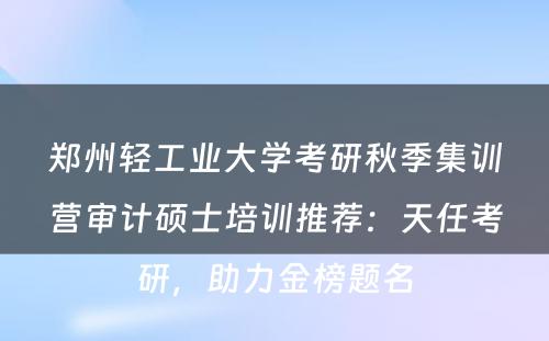 郑州轻工业大学考研秋季集训营审计硕士培训推荐：天任考研，助力金榜题名