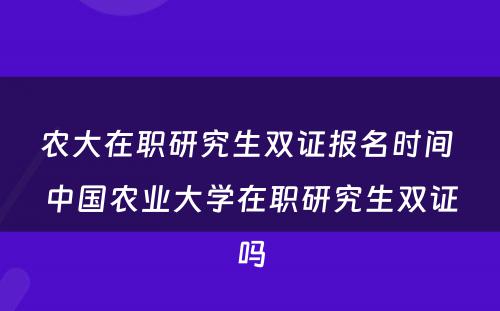 农大在职研究生双证报名时间 中国农业大学在职研究生双证吗