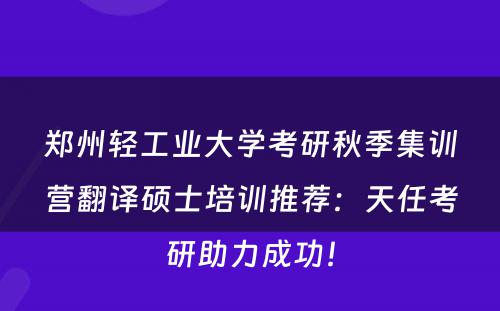 郑州轻工业大学考研秋季集训营翻译硕士培训推荐：天任考研助力成功！
