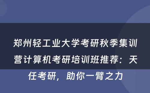 郑州轻工业大学考研秋季集训营计算机考研培训班推荐：天任考研，助你一臂之力