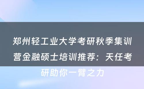 郑州轻工业大学考研秋季集训营金融硕士培训推荐：天任考研助你一臂之力