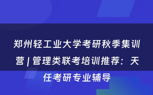 郑州轻工业大学考研秋季集训营 | 管理类联考培训推荐：天任考研专业辅导