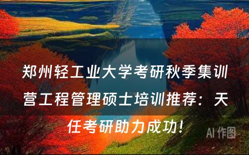 郑州轻工业大学考研秋季集训营工程管理硕士培训推荐：天任考研助力成功！