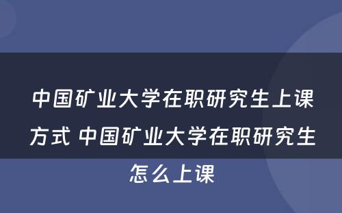 中国矿业大学在职研究生上课方式 中国矿业大学在职研究生怎么上课