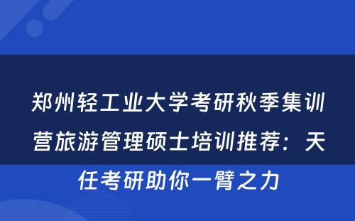 郑州轻工业大学考研秋季集训营旅游管理硕士培训推荐：天任考研助你一臂之力