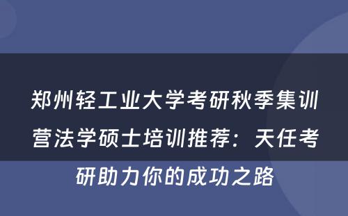 郑州轻工业大学考研秋季集训营法学硕士培训推荐：天任考研助力你的成功之路