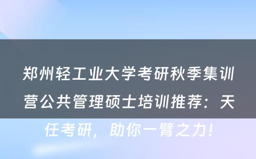 郑州轻工业大学考研秋季集训营公共管理硕士培训推荐：天任考研，助你一臂之力！
