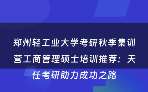 郑州轻工业大学考研秋季集训营工商管理硕士培训推荐：天任考研助力成功之路