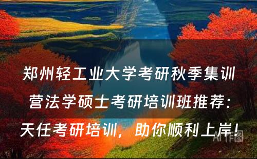 郑州轻工业大学考研秋季集训营法学硕士考研培训班推荐：天任考研培训，助你顺利上岸！