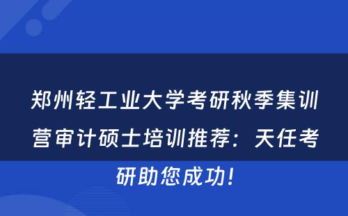 郑州轻工业大学考研秋季集训营审计硕士培训推荐：天任考研助您成功！