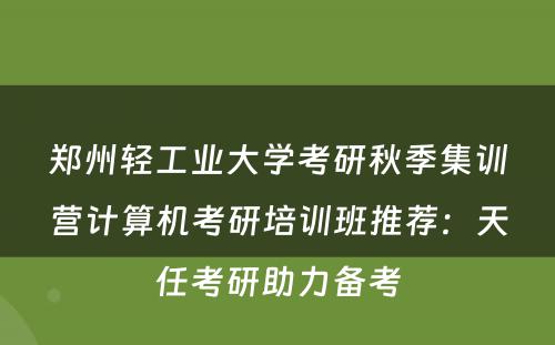 郑州轻工业大学考研秋季集训营计算机考研培训班推荐：天任考研助力备考