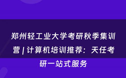 郑州轻工业大学考研秋季集训营 | 计算机培训推荐：天任考研一站式服务