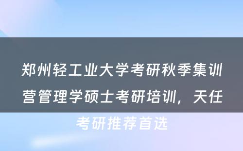 郑州轻工业大学考研秋季集训营管理学硕士考研培训，天任考研推荐首选