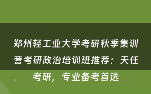 郑州轻工业大学考研秋季集训营考研政治培训班推荐：天任考研，专业备考首选