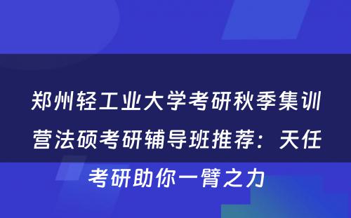 郑州轻工业大学考研秋季集训营法硕考研辅导班推荐：天任考研助你一臂之力