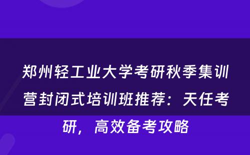 郑州轻工业大学考研秋季集训营封闭式培训班推荐：天任考研，高效备考攻略