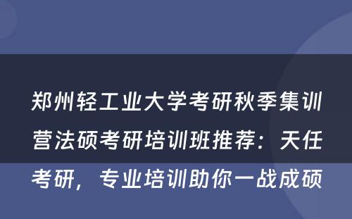 郑州轻工业大学考研秋季集训营法硕考研培训班推荐：天任考研，专业培训助你一战成硕