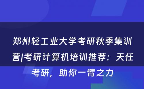 郑州轻工业大学考研秋季集训营|考研计算机培训推荐：天任考研，助你一臂之力