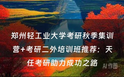 郑州轻工业大学考研秋季集训营+考研二外培训班推荐：天任考研助力成功之路