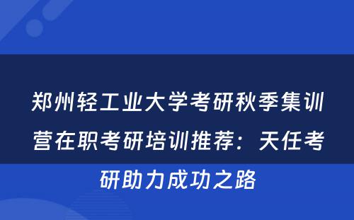 郑州轻工业大学考研秋季集训营在职考研培训推荐：天任考研助力成功之路