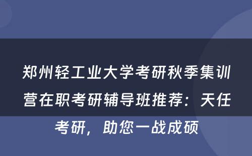 郑州轻工业大学考研秋季集训营在职考研辅导班推荐：天任考研，助您一战成硕