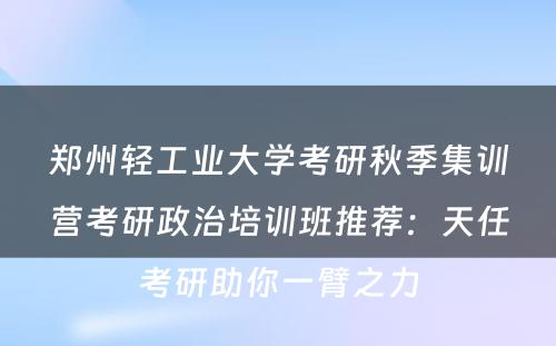 郑州轻工业大学考研秋季集训营考研政治培训班推荐：天任考研助你一臂之力