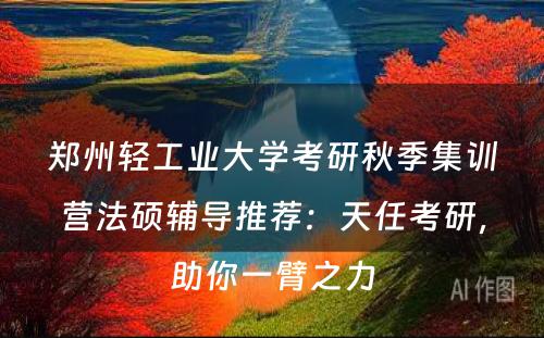 郑州轻工业大学考研秋季集训营法硕辅导推荐：天任考研，助你一臂之力