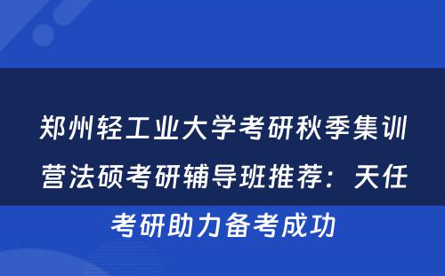 郑州轻工业大学考研秋季集训营法硕考研辅导班推荐：天任考研助力备考成功