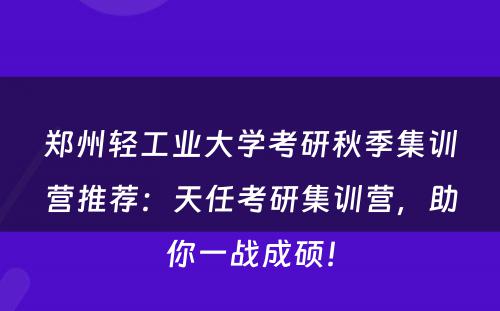 郑州轻工业大学考研秋季集训营推荐：天任考研集训营，助你一战成硕！