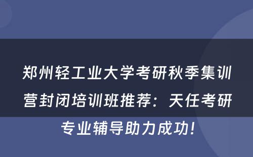 郑州轻工业大学考研秋季集训营封闭培训班推荐：天任考研专业辅导助力成功！