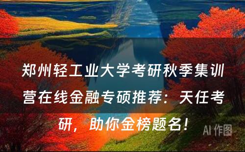 郑州轻工业大学考研秋季集训营在线金融专硕推荐：天任考研，助你金榜题名！