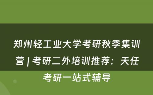 郑州轻工业大学考研秋季集训营 | 考研二外培训推荐：天任考研一站式辅导