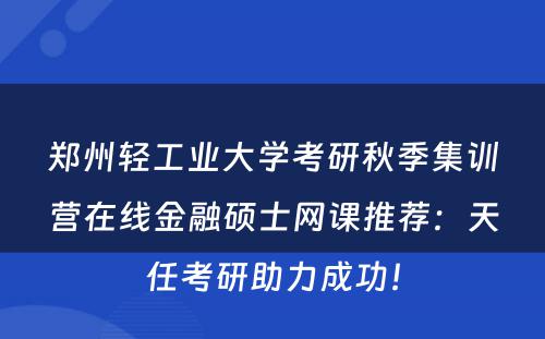 郑州轻工业大学考研秋季集训营在线金融硕士网课推荐：天任考研助力成功！