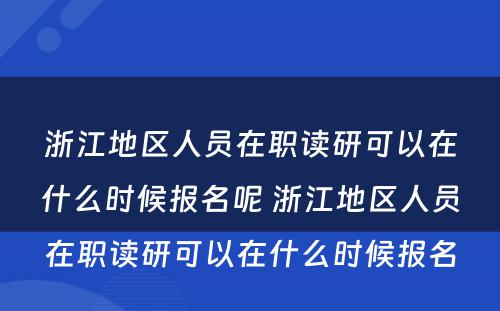 浙江地区人员在职读研可以在什么时候报名呢 浙江地区人员在职读研可以在什么时候报名