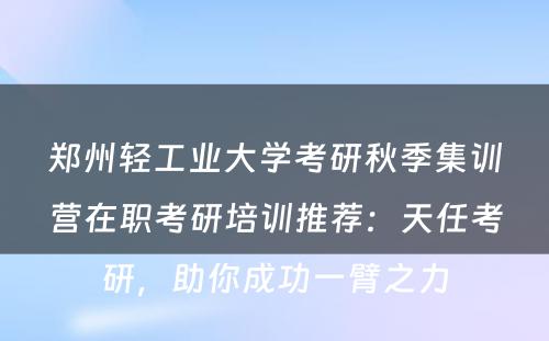 郑州轻工业大学考研秋季集训营在职考研培训推荐：天任考研，助你成功一臂之力